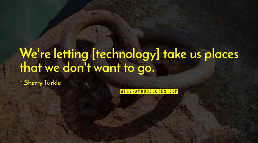 Places I Want To Go Quotes By Sherry Turkle: We're letting [technology] take us places that we