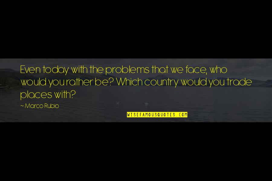 Places I'd Rather Be Quotes By Marco Rubio: Even today with the problems that we face, Places I'd Rather Be Quotes By Marco Rubio: Even today with the problems that we face,