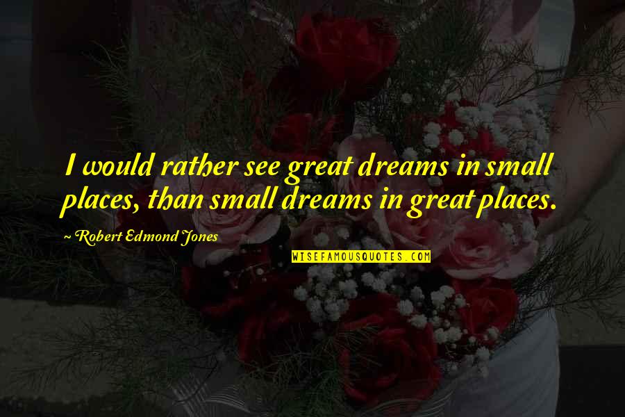 Places I'd Rather Be Quotes By Robert Edmond Jones: I would rather see great dreams in small Places I'd Rather Be Quotes By Robert Edmond Jones: I would rather see great dreams in small
