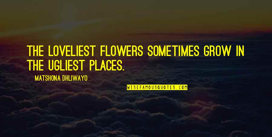 Places Quotes And Quotes By Matshona Dhliwayo: The loveliest flowers sometimes grow in the ugliest