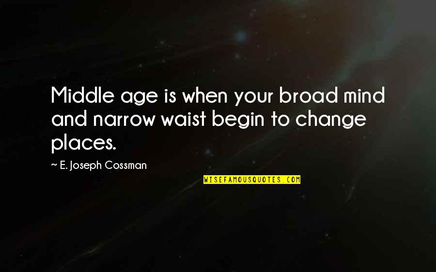 Places That Change You Quotes By E. Joseph Cossman: Middle age is when your broad mind and Places That Change You Quotes By E. Joseph Cossman: Middle age is when your broad mind and