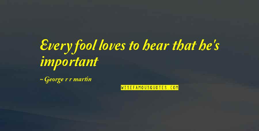 Places That Scare You Quotes By George R R Martin: Every fool loves to hear that he's important Places That Scare You Quotes By George R R Martin: Every fool loves to hear that he's important