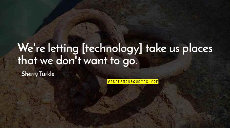 Places You Want To Go Quotes By Sherry Turkle: We're letting [technology] take us places that we