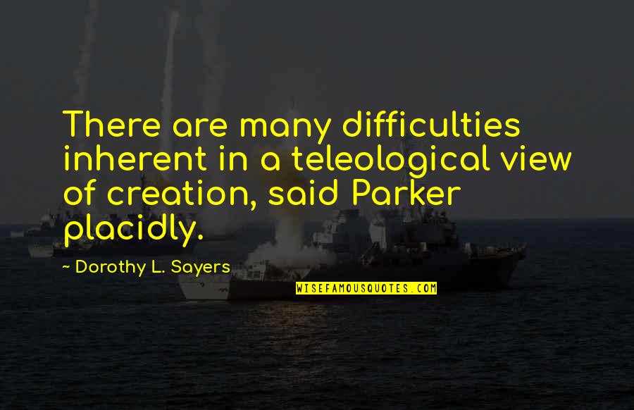 Placidly Quotes By Dorothy L. Sayers: There are many difficulties inherent in a teleological