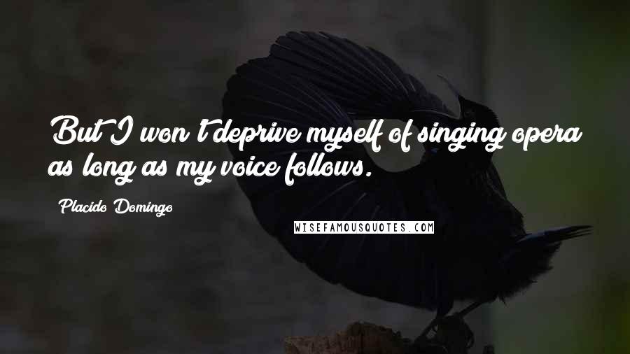 Placido Domingo quotes: But I won't deprive myself of singing opera as long as my voice follows.