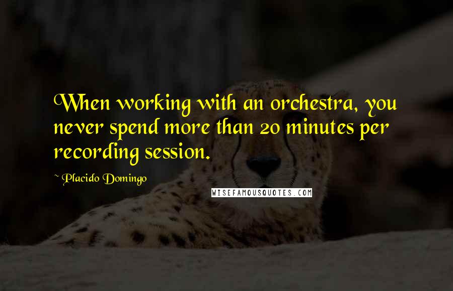 Placido Domingo quotes: When working with an orchestra, you never spend more than 20 minutes per recording session.