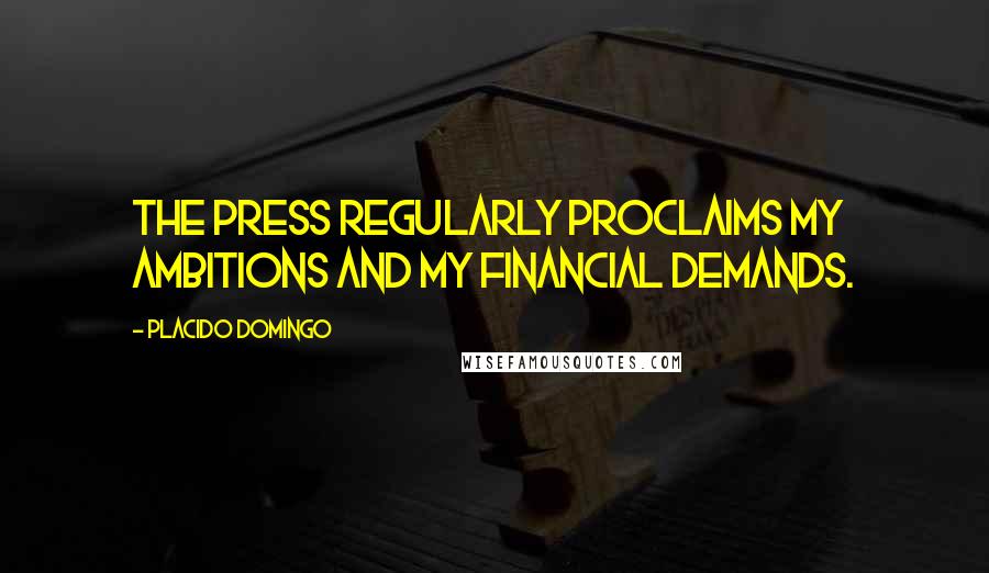 Placido Domingo quotes: The press regularly proclaims my ambitions and my financial demands.