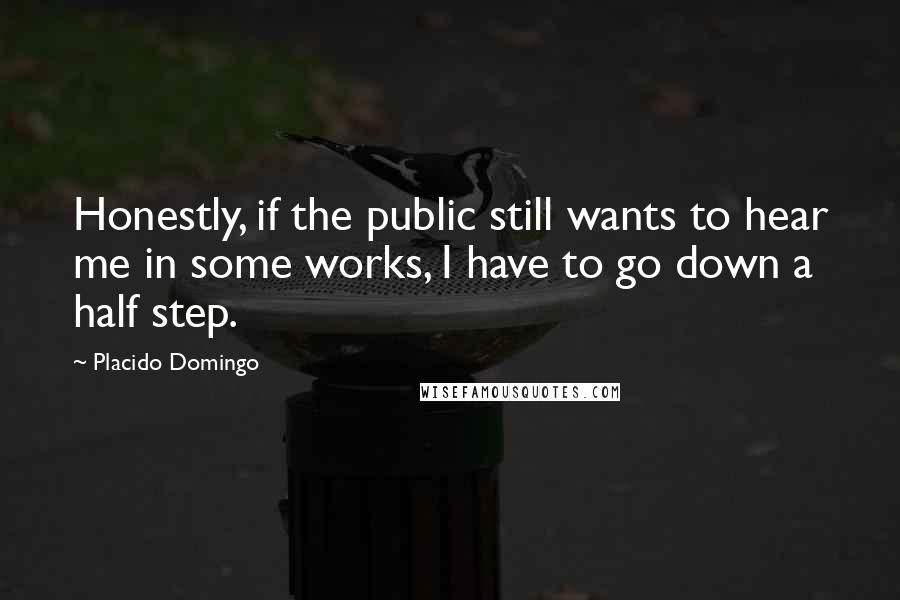 Placido Domingo quotes: Honestly, if the public still wants to hear me in some works, I have to go down a half step.