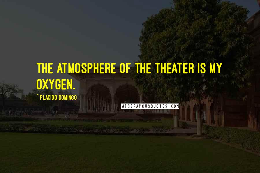 Placido Domingo quotes: The atmosphere of the theater is my oxygen.