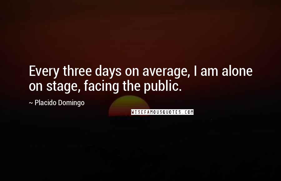 Placido Domingo quotes: Every three days on average, I am alone on stage, facing the public.