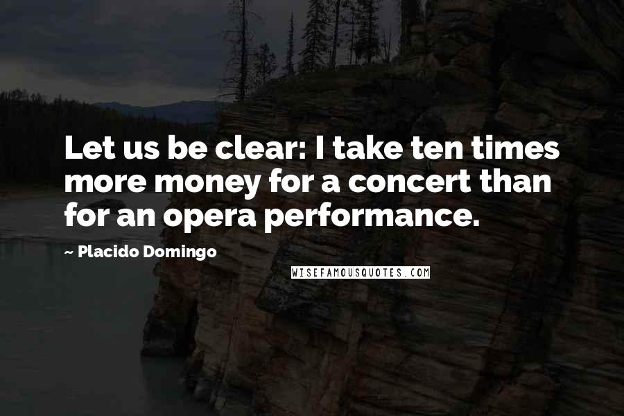 Placido Domingo quotes: Let us be clear: I take ten times more money for a concert than for an opera performance.