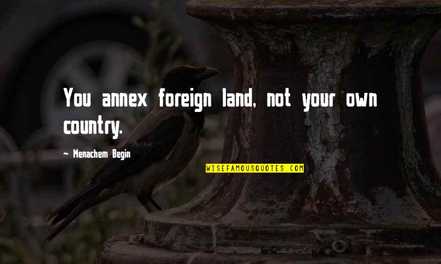 Plackett Quotes By Menachem Begin: You annex foreign land, not your own country.