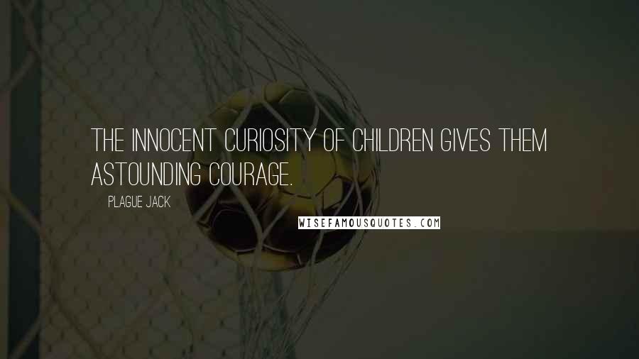 Plague Jack quotes: The innocent curiosity of children gives them astounding courage.