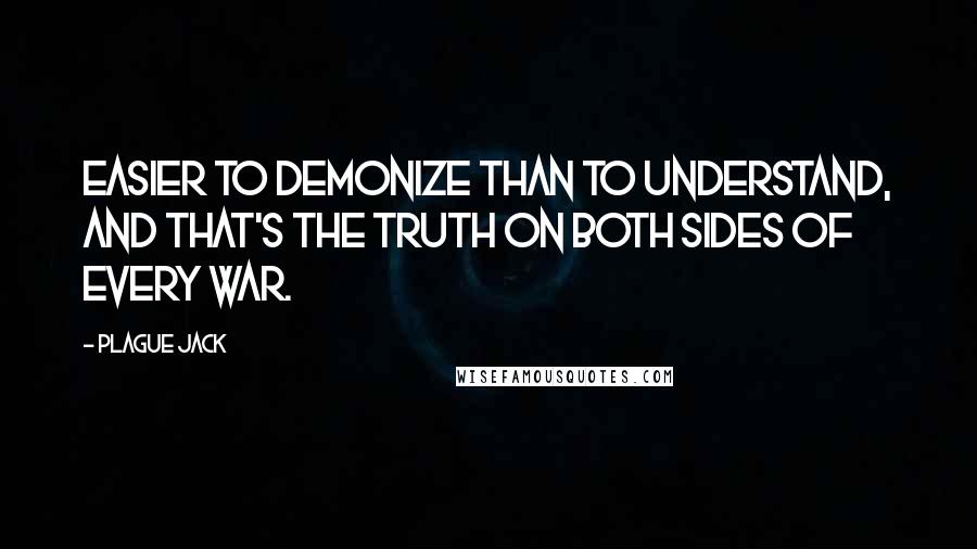 Plague Jack quotes: Easier to demonize than to understand, and that's the truth on both sides of every war.