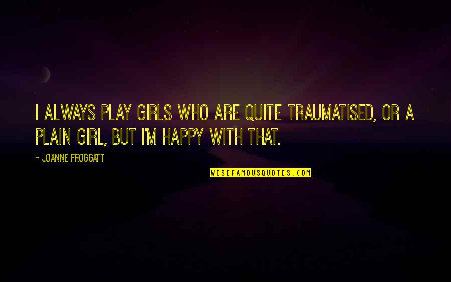 Plain Girl Quotes By Joanne Froggatt: I always play girls who are quite traumatised,