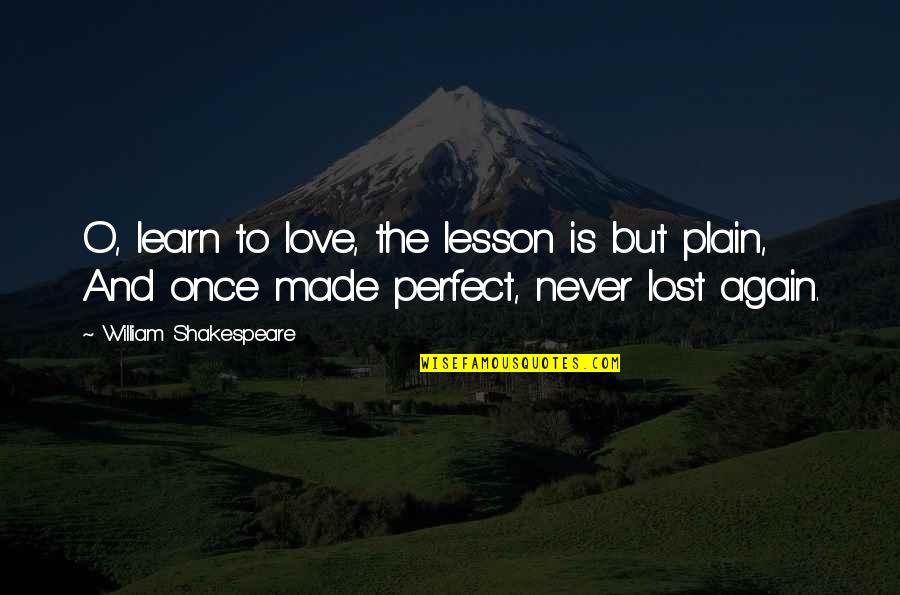 Plain Love Quotes By William Shakespeare: O, learn to love, the lesson is but