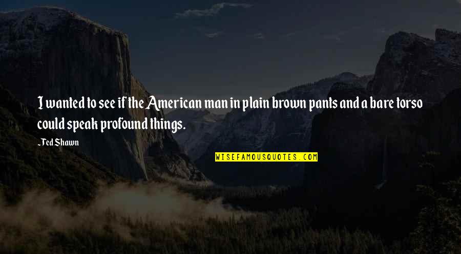 Plain Things Quotes By Ted Shawn: I wanted to see if the American man Plain Things Quotes By Ted Shawn: I wanted to see if the American man