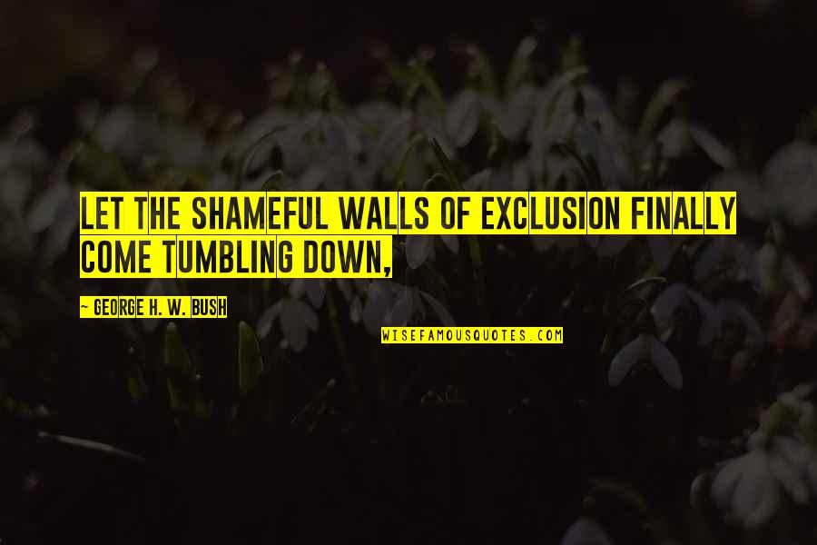 Plaines Illinois Quotes By George H. W. Bush: Let the shameful walls of exclusion finally come Plaines Illinois Quotes By George H. W. Bush: Let the shameful walls of exclusion finally come