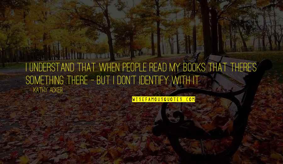 Plaines Illinois Quotes By Kathy Acker: I understand that when people read my books Plaines Illinois Quotes By Kathy Acker: I understand that when people read my books