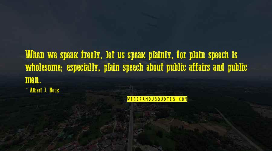 Plainly Quotes By Albert J. Nock: When we speak freely, let us speak plainly,