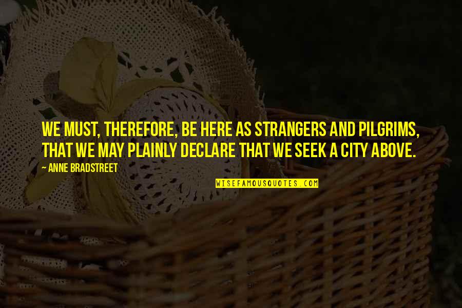 Plainly Quotes By Anne Bradstreet: We must, therefore, be here as strangers and