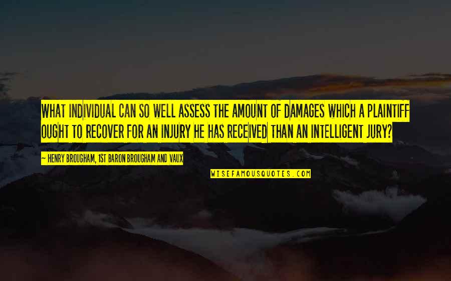 Plaintiff Quotes By Henry Brougham, 1st Baron Brougham And Vaux: What individual can so well assess the amount Plaintiff Quotes By Henry Brougham, 1st Baron Brougham And Vaux: What individual can so well assess the amount