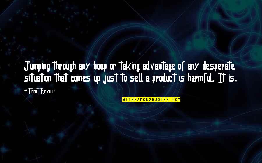 Plaintive Quotes By Trent Reznor: Jumping through any hoop or taking advantage of Plaintive Quotes By Trent Reznor: Jumping through any hoop or taking advantage of