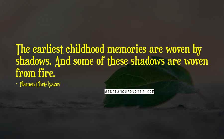 Plamen Chetelyazov quotes: The earliest childhood memories are woven by shadows. And some of these shadows are woven from fire.