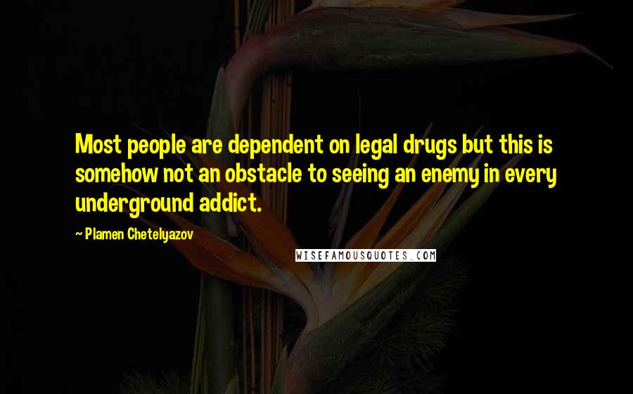 Plamen Chetelyazov quotes: Most people are dependent on legal drugs but this is somehow not an obstacle to seeing an enemy in every underground addict.