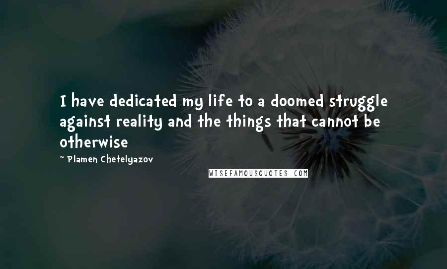 Plamen Chetelyazov quotes: I have dedicated my life to a doomed struggle against reality and the things that cannot be otherwise