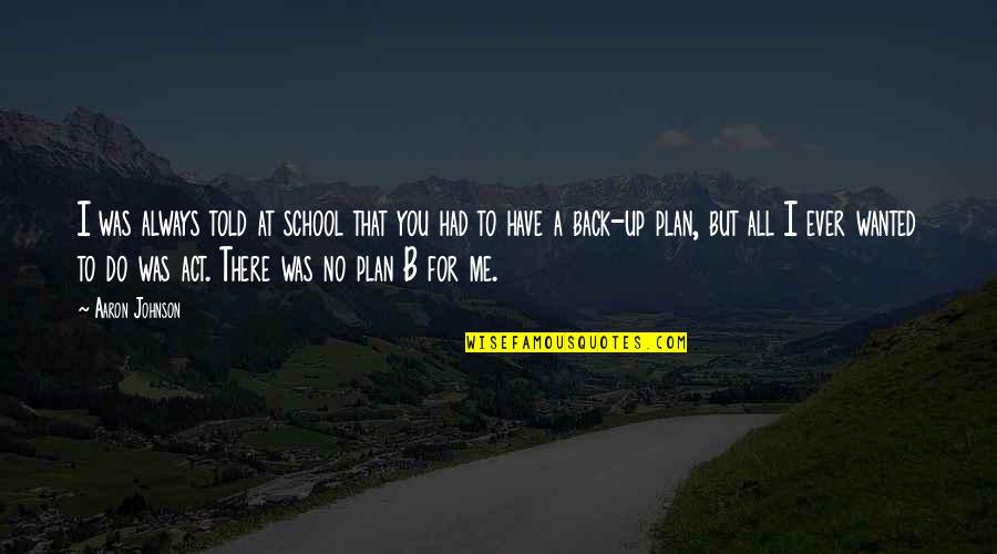 Plan A Plan B Quotes By Aaron Johnson: I was always told at school that you