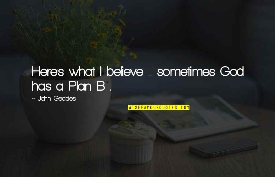 Plan A Plan B Quotes By John Geddes: Here's what I believe - sometimes God has