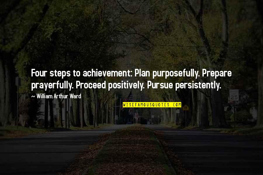 Plan And Prepare Quotes By William Arthur Ward: Four steps to achievement: Plan purposefully. Prepare prayerfully.