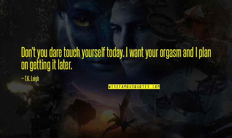 Plan B 4.0 Quotes By T.K. Leigh: Don't you dare touch yourself today. I want Plan B 4.0 Quotes By T.K. Leigh: Don't you dare touch yourself today. I want