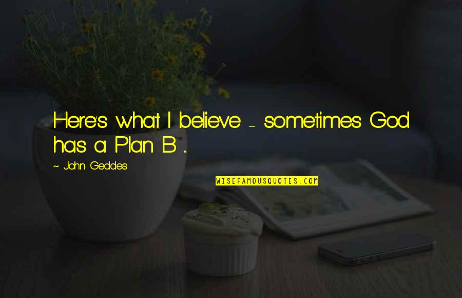 Plan B Quotes By John Geddes: Here's what I believe - sometimes God has