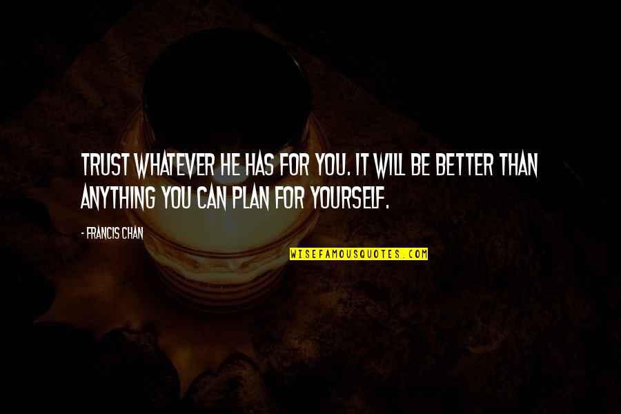 Plan For Yourself Quotes By Francis Chan: Trust whatever He has for you. It will Plan For Yourself Quotes By Francis Chan: Trust whatever He has for you. It will