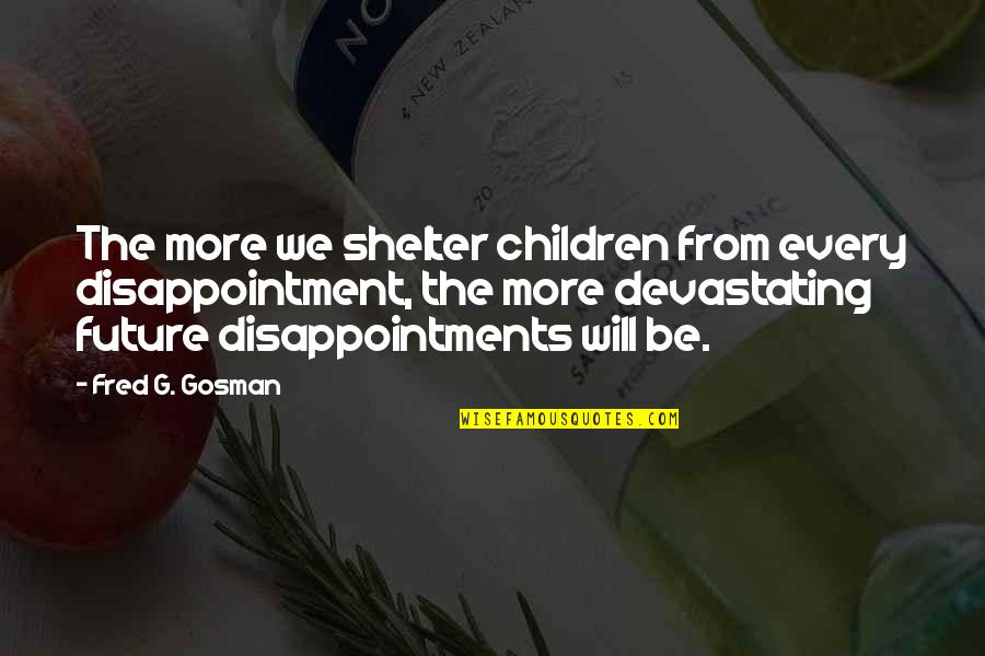 Plan Test Act Quotes By Fred G. Gosman: The more we shelter children from every disappointment, Plan Test Act Quotes By Fred G. Gosman: The more we shelter children from every disappointment,