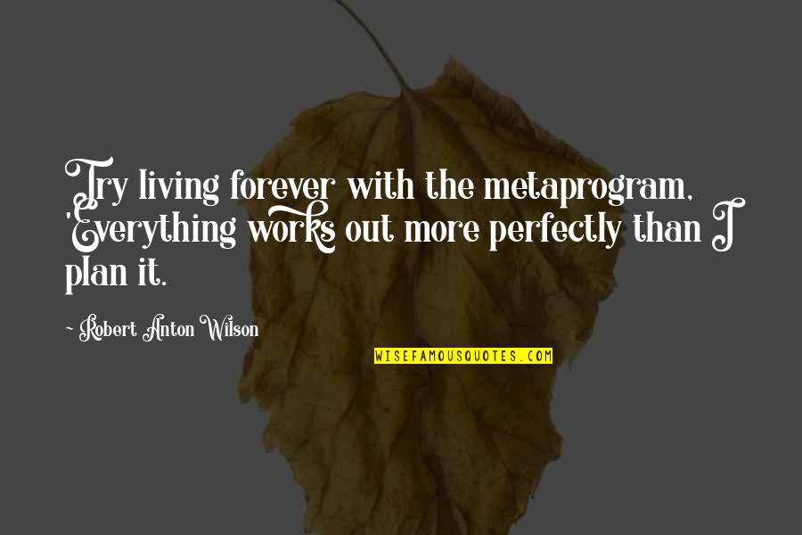 Plan Your Work Work Your Plan Quotes By Robert Anton Wilson: Try living forever with the metaprogram, 'Everything works Plan Your Work Work Your Plan Quotes By Robert Anton Wilson: Try living forever with the metaprogram, 'Everything works