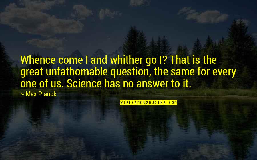 Planck Quotes By Max Planck: Whence come I and whither go I? That