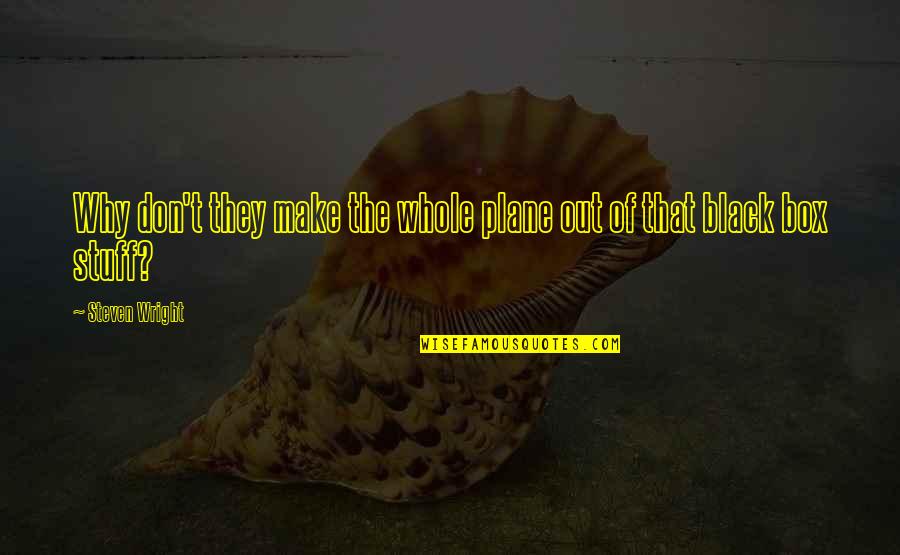 Plane Black Box Quotes By Steven Wright: Why don't they make the whole plane out Plane Black Box Quotes By Steven Wright: Why don't they make the whole plane out