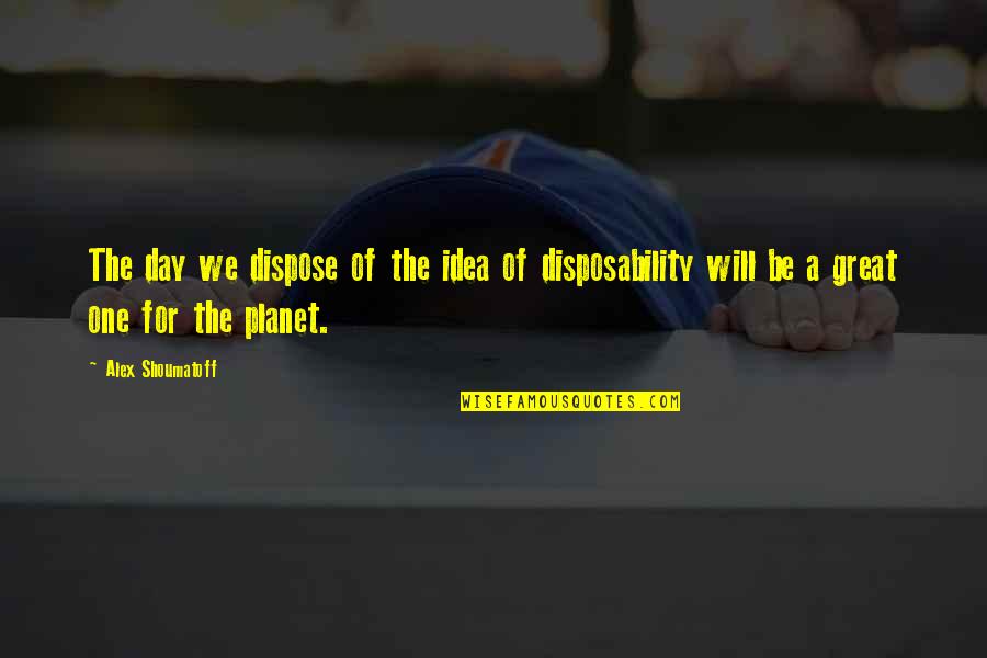 Planet'll Quotes By Alex Shoumatoff: The day we dispose of the idea of