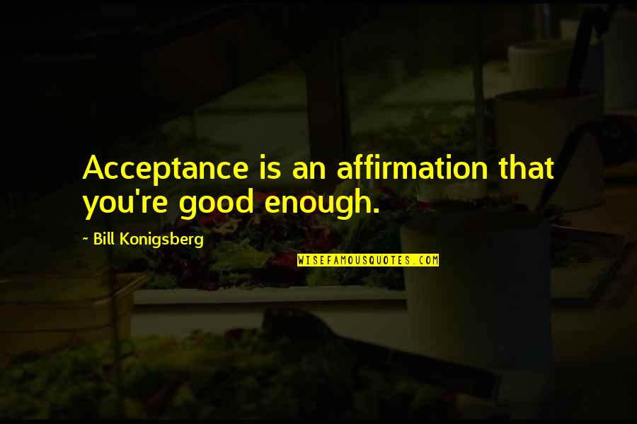 Plangger K Se Quotes By Bill Konigsberg: Acceptance is an affirmation that you're good enough. Plangger K Se Quotes By Bill Konigsberg: Acceptance is an affirmation that you're good enough.
