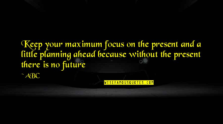 Planning Ahead Quotes By ABC: Keep your maximum focus on the present and