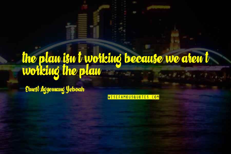 Planning Ahead Quotes By Ernest Agyemang Yeboah: the plan isn't working because we aren't working