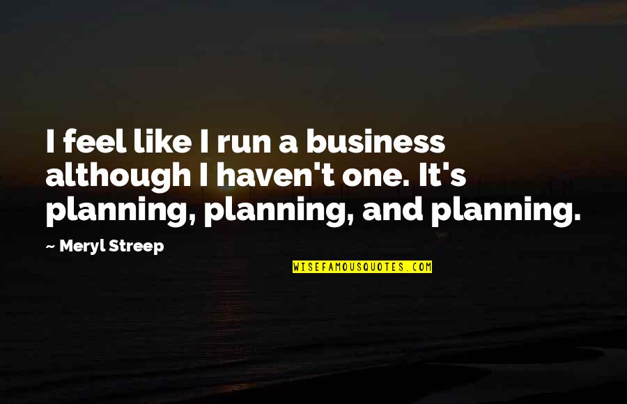 Planning Business Quotes By Meryl Streep: I feel like I run a business although