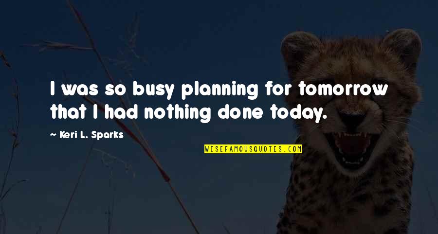 Planning For Tomorrow Quotes By Keri L. Sparks: I was so busy planning for tomorrow that Planning For Tomorrow Quotes By Keri L. Sparks: I was so busy planning for tomorrow that