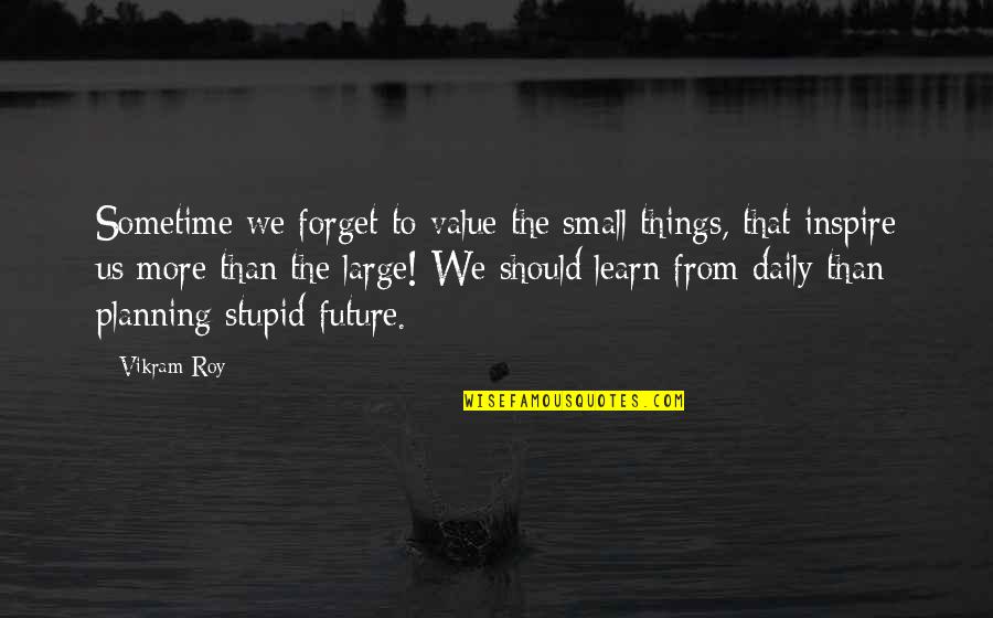 Planning For Your Future Quotes By Vikram Roy: Sometime we forget to value the small things,