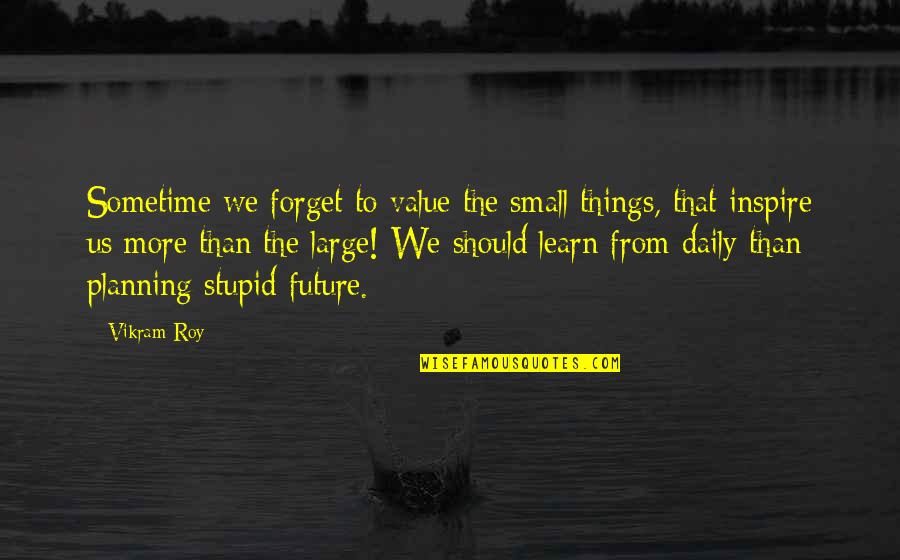 Planning Life Quotes By Vikram Roy: Sometime we forget to value the small things,