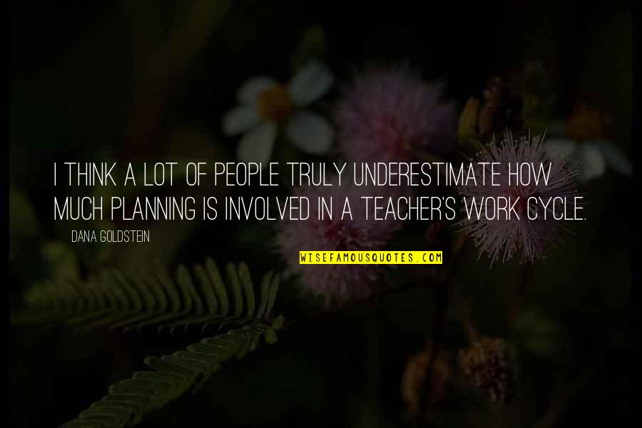 Planning Your Work Quotes By Dana Goldstein: I think a lot of people truly underestimate Planning Your Work Quotes By Dana Goldstein: I think a lot of people truly underestimate