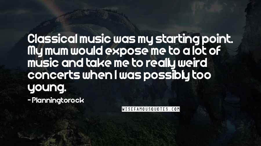 Planningtorock quotes: Classical music was my starting point. My mum would expose me to a lot of music and take me to really weird concerts when I was possibly too young.
